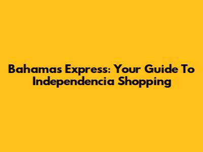 Bahamas Express: Your Guide To Independencia Shopping