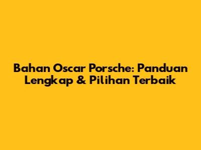 Bahan Oscar Porsche: Panduan Lengkap & Pilihan Terbaik
