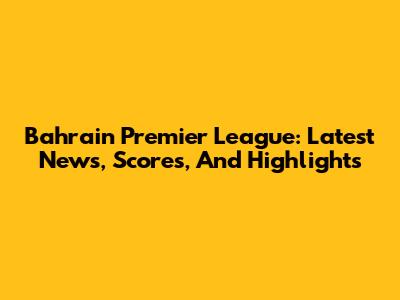 Bahrain Premier League: Latest News, Scores, And Highlights