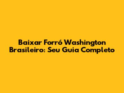 Baixar Forró Washington Brasileiro: Seu Guia Completo