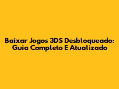 Baixar Jogos 3DS Desbloqueado: Guia Completo E Atualizado