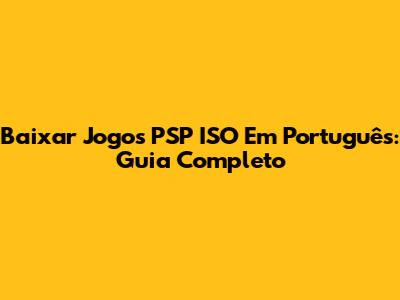 Baixar Jogos PSP ISO Em Português: Guia Completo