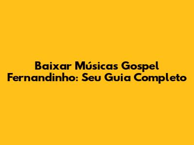 Baixar Músicas Gospel Fernandinho: Seu Guia Completo