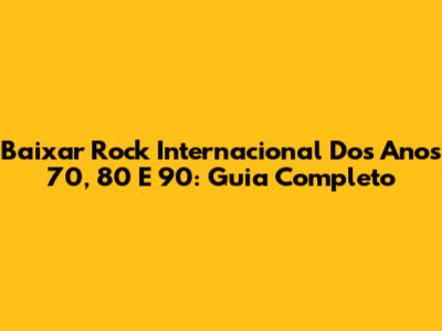 Baixar Rock Internacional Dos Anos 70, 80 E 90: Guia Completo