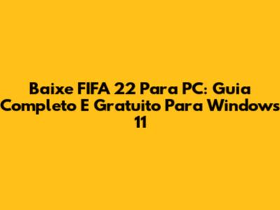 Baixe FIFA 22 Para PC: Guia Completo E Gratuito Para Windows 11