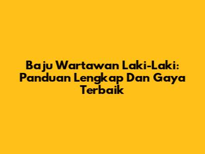 Baju Wartawan Laki-Laki: Panduan Lengkap Dan Gaya Terbaik