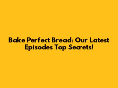 Bake Perfect Bread: Our Latest Episode's Top Secrets!
