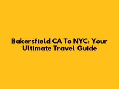 Bakersfield CA To NYC: Your Ultimate Travel Guide