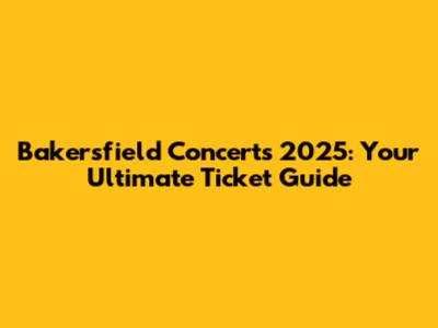 Bakersfield Concerts 2025: Your Ultimate Ticket Guide