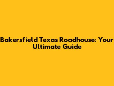 Bakersfield Texas Roadhouse: Your Ultimate Guide