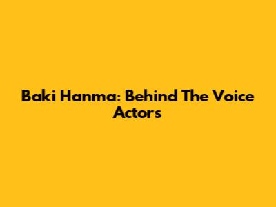 Baki Hanma: Behind The Voice Actors