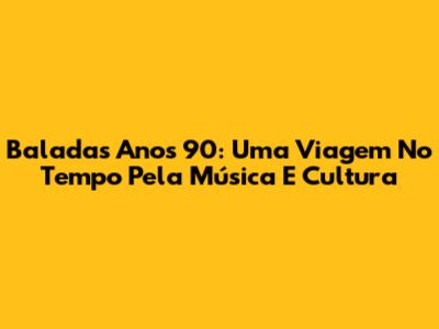 Baladas Anos 90: Uma Viagem No Tempo Pela Música E Cultura