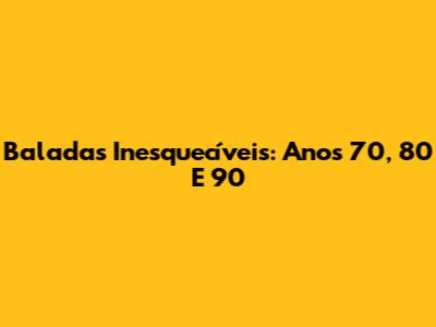 Baladas Inesquecíveis: Anos 70, 80 E 90
