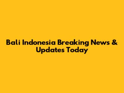 Bali Indonesia Breaking News & Updates Today