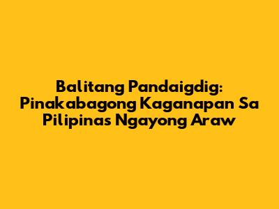 Balitang Pandaigdig: Pinakabagong Kaganapan Sa Pilipinas Ngayong Araw
