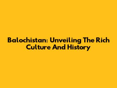 Balochistan: Unveiling The Rich Culture And History
