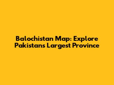 Balochistan Map: Explore Pakistan's Largest Province