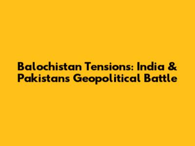 Balochistan Tensions: India & Pakistan's Geopolitical Battle
