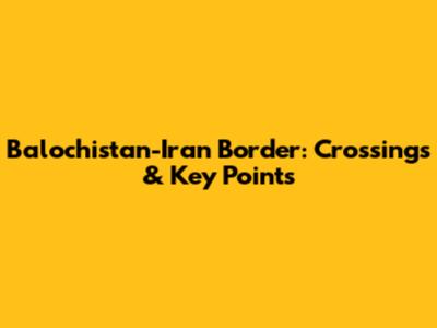 Balochistan-Iran Border: Crossings & Key Points