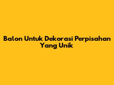 Balon Untuk Dekorasi Perpisahan Yang Unik