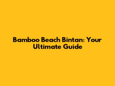 Bamboo Beach Bintan: Your Ultimate Guide