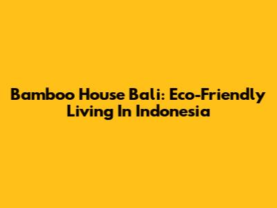 Bamboo House Bali: Eco-Friendly Living In Indonesia