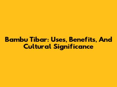 Bambu Tibar: Uses, Benefits, And Cultural Significance