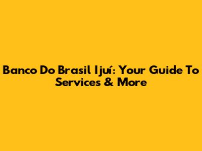 Banco Do Brasil Ijuí: Your Guide To Services & More