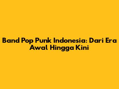 Band Pop Punk Indonesia: Dari Era Awal Hingga Kini