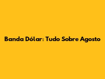 Banda Dólar: Tudo Sobre Agosto