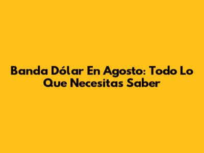 Banda Dólar En Agosto: Todo Lo Que Necesitas Saber