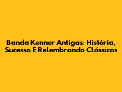 Banda Kenner Antigas: História, Sucesso E Relembrando Clássicos