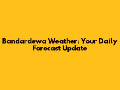 Bandardewa Weather: Your Daily Forecast Update
