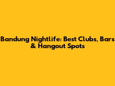 Bandung Nightlife: Best Clubs, Bars & Hangout Spots