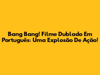 Bang Bang! Filme Dublado Em Português: Uma Explosão De Ação!