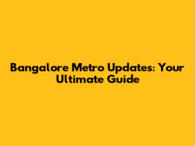 Bangalore Metro Updates: Your Ultimate Guide