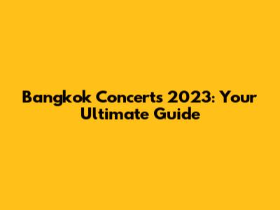 Bangkok Concerts 2023: Your Ultimate Guide