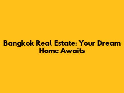 Bangkok Real Estate: Your Dream Home Awaits