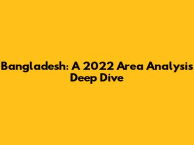 Bangladesh: A 2022 Area Analysis Deep Dive