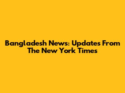 Bangladesh News: Updates From The New York Times