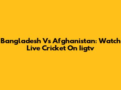 Bangladesh Vs Afghanistan: Watch Live Cricket On Iigtv