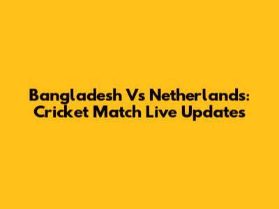 Bangladesh Vs Netherlands: Cricket Match Live Updates