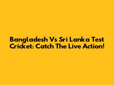 Bangladesh Vs Sri Lanka Test Cricket: Catch The Live Action!