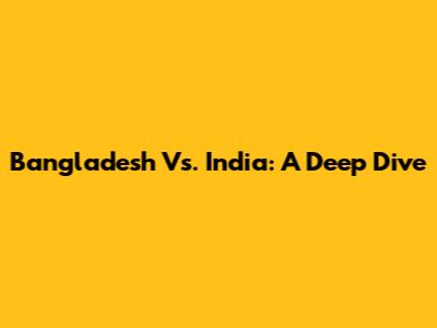 Bangladesh Vs. India: A Deep Dive
