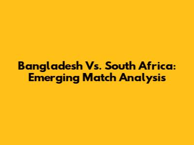 Bangladesh Vs. South Africa: Emerging Match Analysis