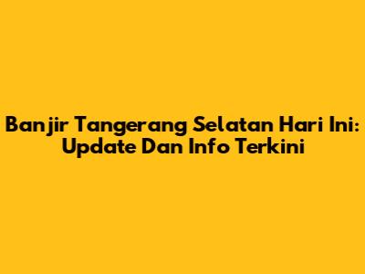 Banjir Tangerang Selatan Hari Ini: Update Dan Info Terkini