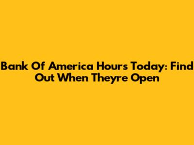 Bank Of America Hours Today: Find Out When They're Open