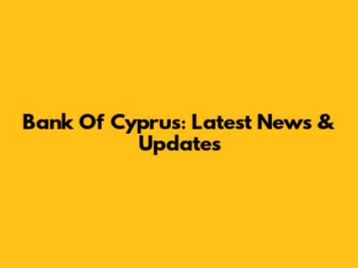 Bank Of Cyprus: Latest News & Updates