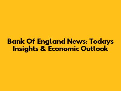 Bank Of England News: Today's Insights & Economic Outlook
