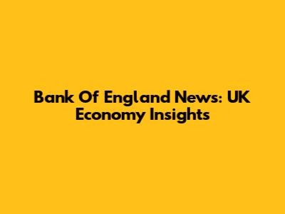 Bank Of England News: UK Economy Insights